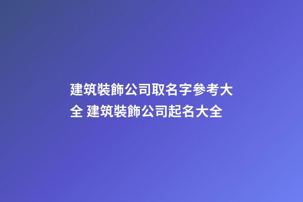 建筑裝飾公司取名字參考大全 建筑裝飾公司起名大全